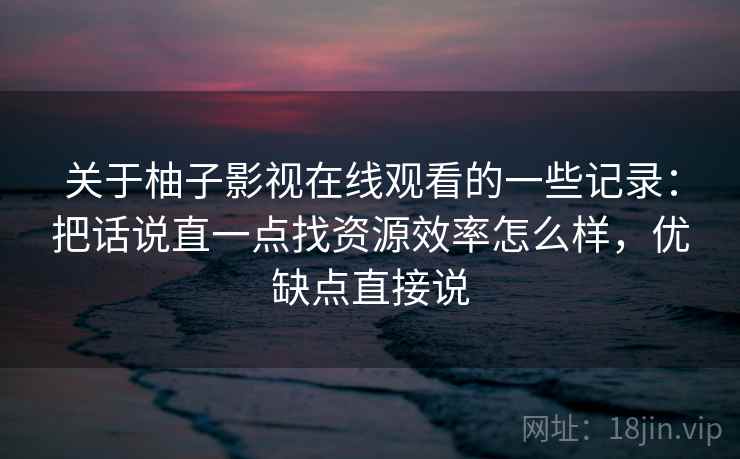 关于柚子影视在线观看的一些记录：把话说直一点找资源效率怎么样，优缺点直接说