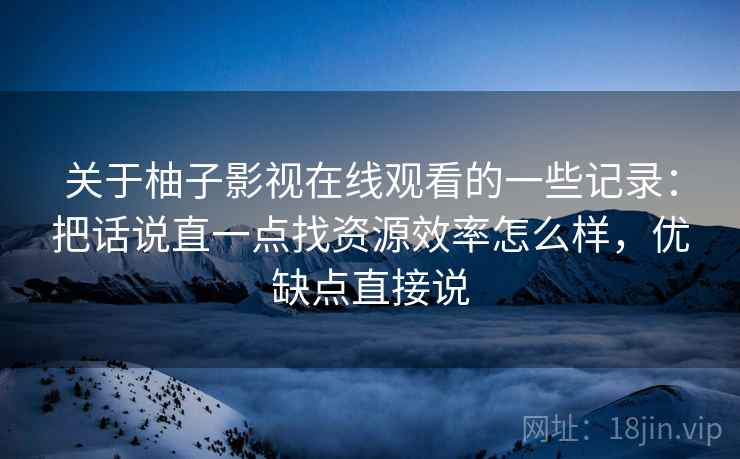 关于柚子影视在线观看的一些记录：把话说直一点找资源效率怎么样，优缺点直接说
