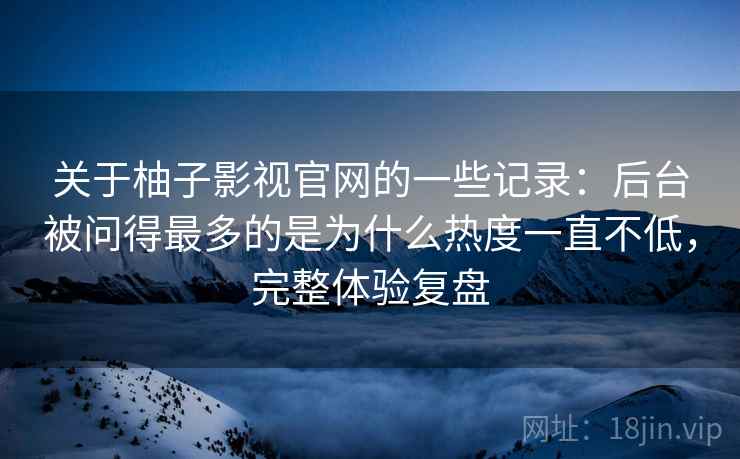 关于柚子影视官网的一些记录：后台被问得最多的是为什么热度一直不低，完整体验复盘