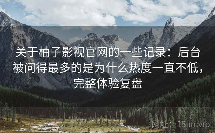 关于柚子影视官网的一些记录：后台被问得最多的是为什么热度一直不低，完整体验复盘