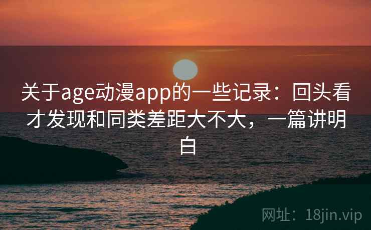 关于age动漫app的一些记录：回头看才发现和同类差距大不大，一篇讲明白