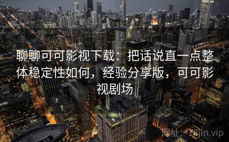 聊聊可可影视下载：把话说直一点整体稳定性如何，经验分享版，可可影视剧场