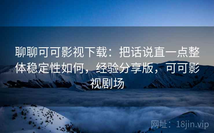 聊聊可可影视下载：把话说直一点整体稳定性如何，经验分享版，可可影视剧场