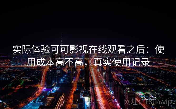 实际体验可可影视在线观看之后：使用成本高不高，真实使用记录