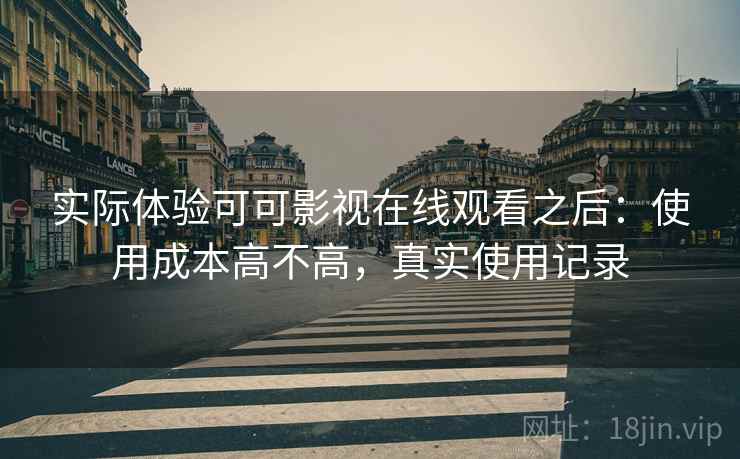 实际体验可可影视在线观看之后：使用成本高不高，真实使用记录