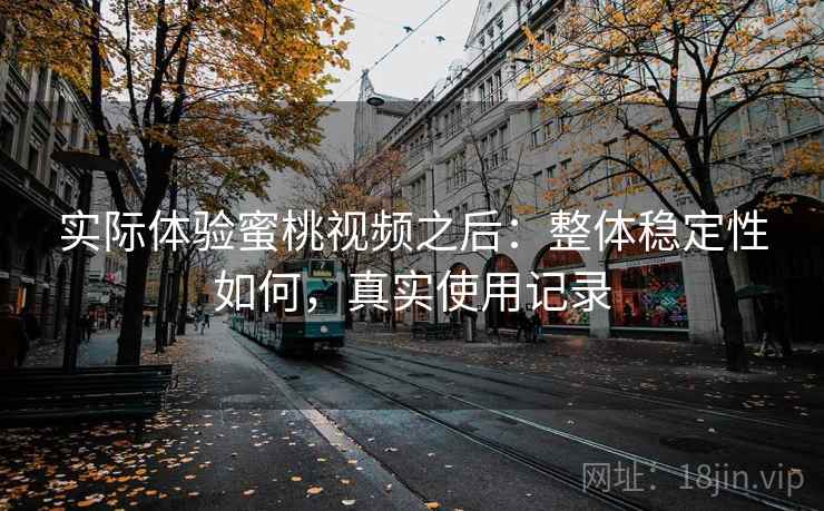实际体验蜜桃视频之后：整体稳定性如何，真实使用记录