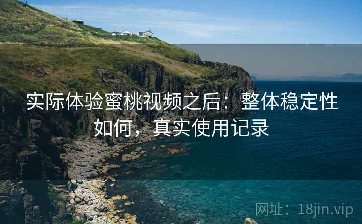 实际体验蜜桃视频之后：整体稳定性如何，真实使用记录