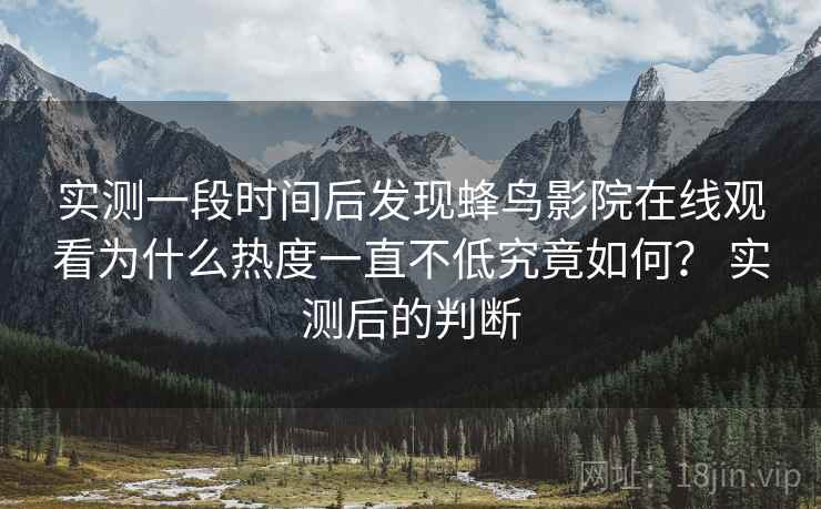实测一段时间后发现蜂鸟影院在线观看为什么热度一直不低究竟如何？ 实测后的判断