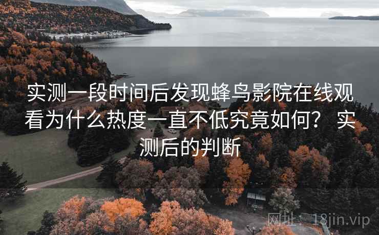 实测一段时间后发现蜂鸟影院在线观看为什么热度一直不低究竟如何？ 实测后的判断