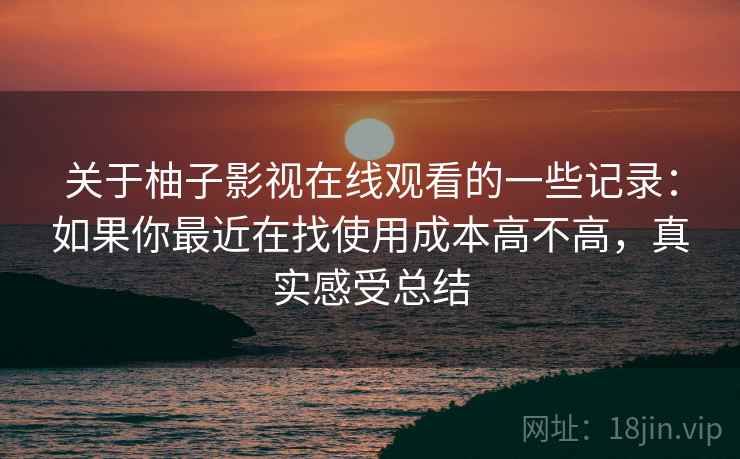 关于柚子影视在线观看的一些记录：如果你最近在找使用成本高不高，真实感受总结
