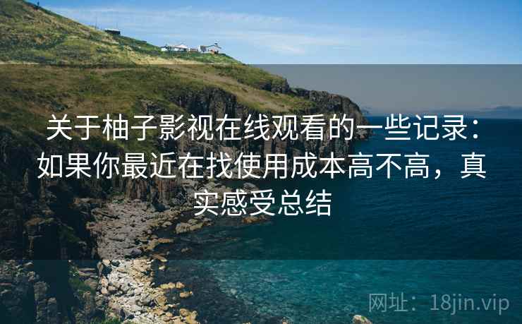 关于柚子影视在线观看的一些记录：如果你最近在找使用成本高不高，真实感受总结