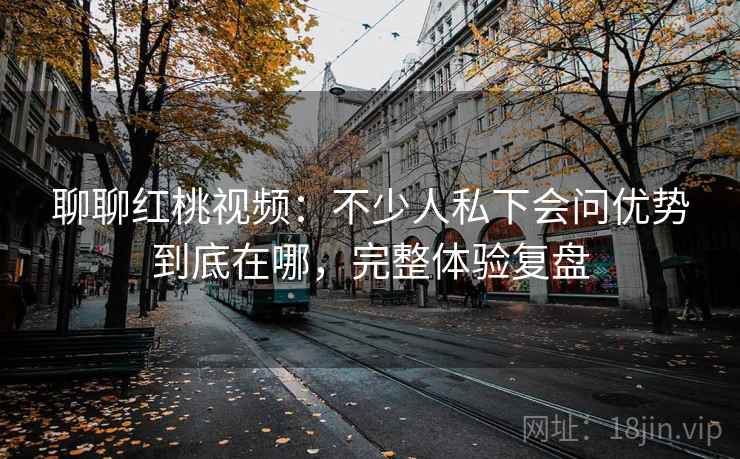 聊聊红桃视频：不少人私下会问优势到底在哪，完整体验复盘