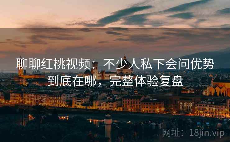 聊聊红桃视频：不少人私下会问优势到底在哪，完整体验复盘