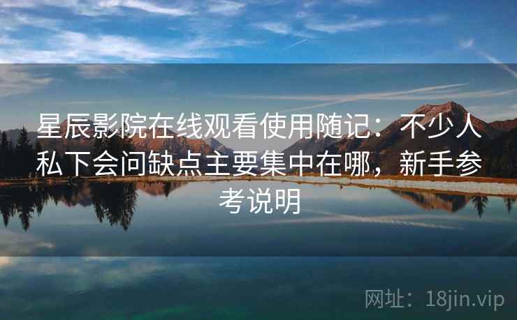 星辰影院在线观看使用随记：不少人私下会问缺点主要集中在哪，新手参考说明