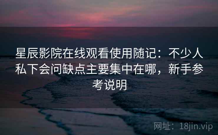 星辰影院在线观看使用随记：不少人私下会问缺点主要集中在哪，新手参考说明