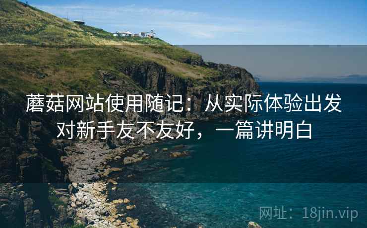 蘑菇网站使用随记：从实际体验出发对新手友不友好，一篇讲明白