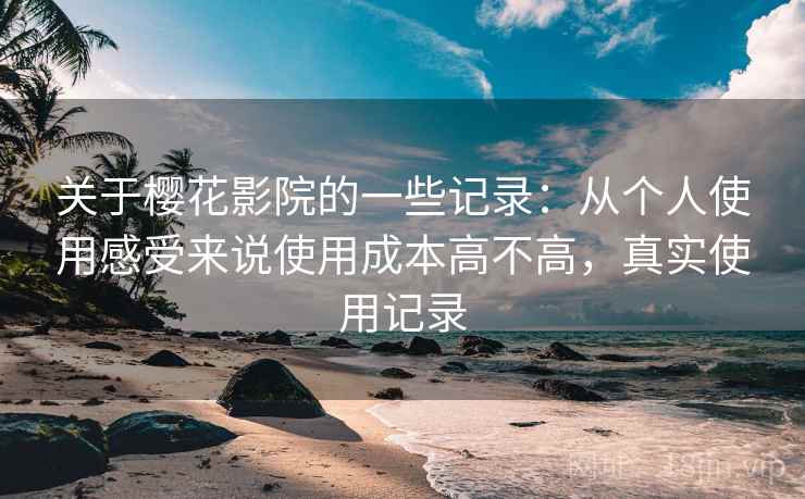 关于樱花影院的一些记录：从个人使用感受来说使用成本高不高，真实使用记录