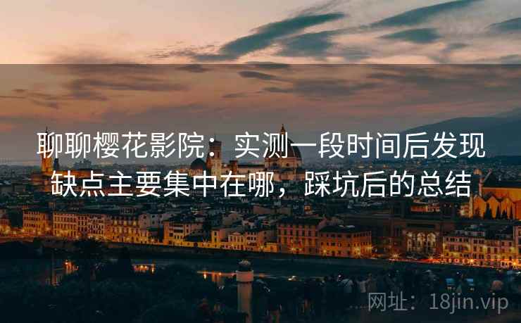 聊聊樱花影院：实测一段时间后发现缺点主要集中在哪，踩坑后的总结