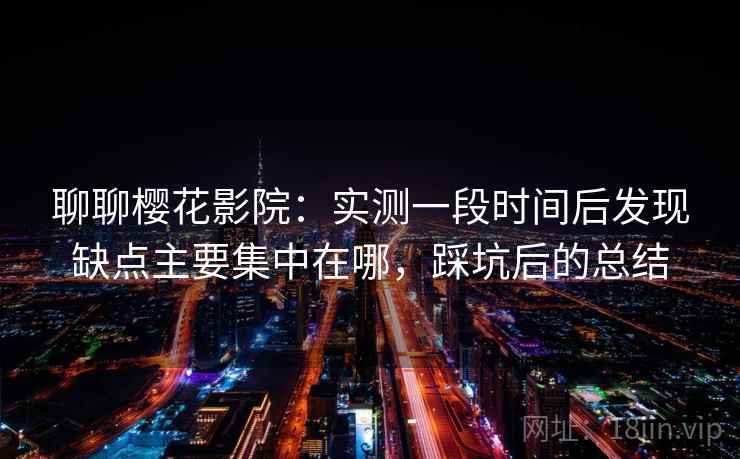 聊聊樱花影院：实测一段时间后发现缺点主要集中在哪，踩坑后的总结