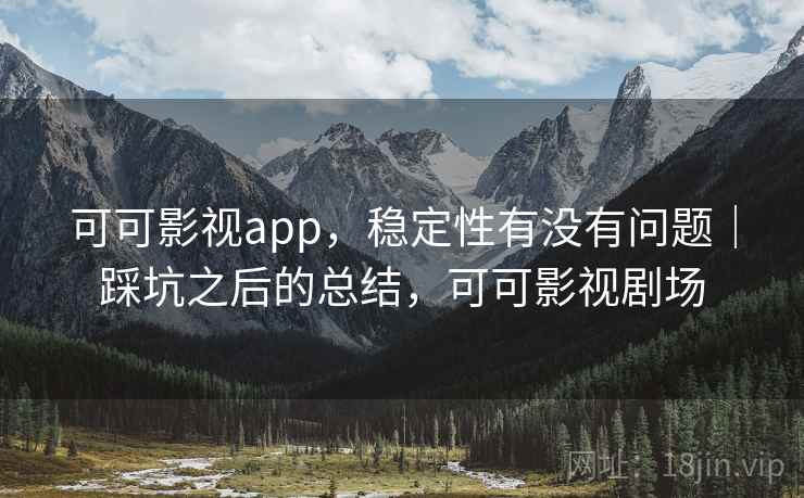 可可影视app，稳定性有没有问题｜踩坑之后的总结，可可影视剧场