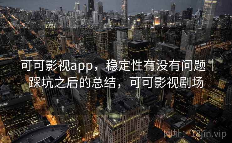 可可影视app，稳定性有没有问题｜踩坑之后的总结，可可影视剧场