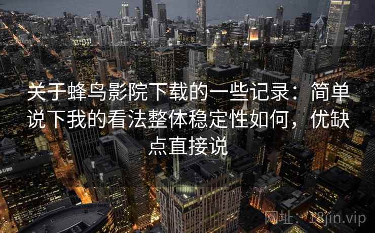 关于蜂鸟影院下载的一些记录：简单说下我的看法整体稳定性如何，优缺点直接说