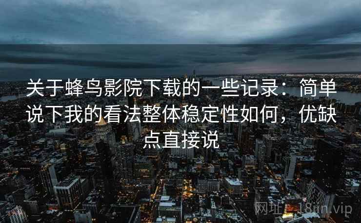 关于蜂鸟影院下载的一些记录：简单说下我的看法整体稳定性如何，优缺点直接说