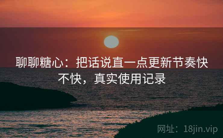 聊聊糖心：把话说直一点更新节奏快不快，真实使用记录
