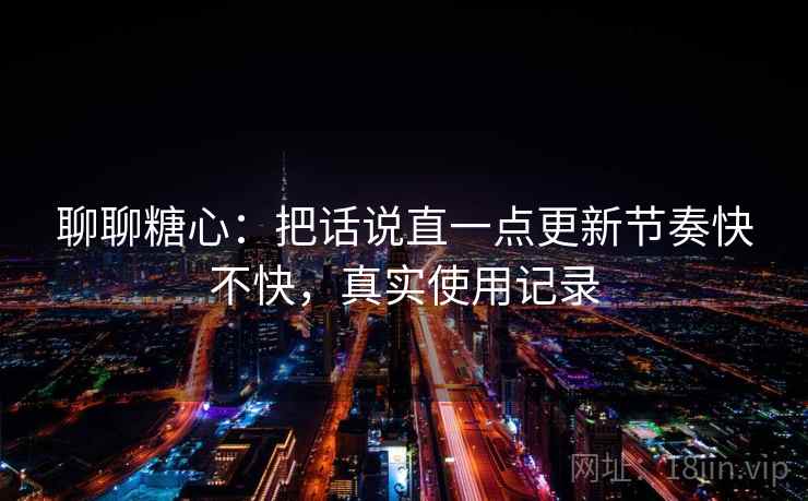 聊聊糖心：把话说直一点更新节奏快不快，真实使用记录