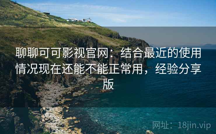 聊聊可可影视官网：结合最近的使用情况现在还能不能正常用，经验分享版