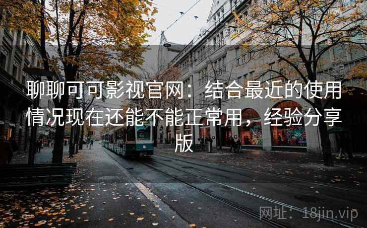 聊聊可可影视官网：结合最近的使用情况现在还能不能正常用，经验分享版