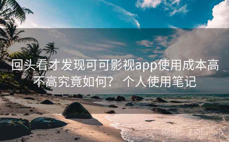 回头看才发现可可影视app使用成本高不高究竟如何？ 个人使用笔记