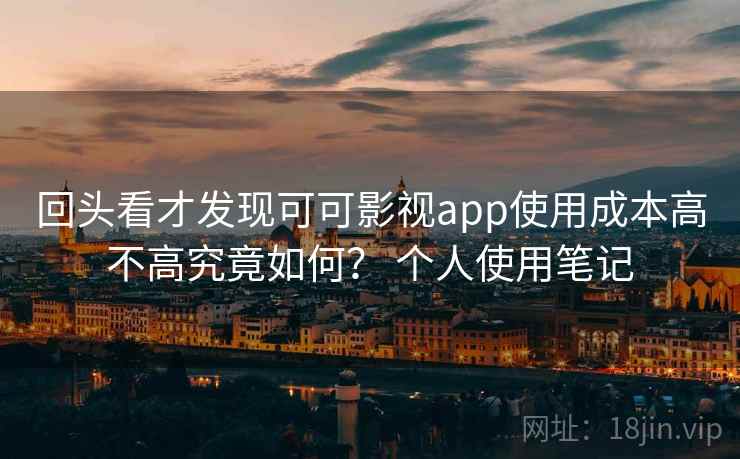 回头看才发现可可影视app使用成本高不高究竟如何？ 个人使用笔记