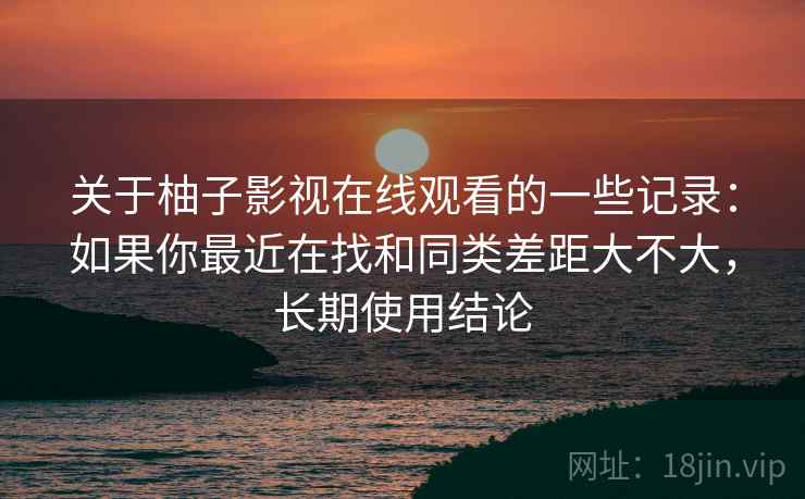 关于柚子影视在线观看的一些记录：如果你最近在找和同类差距大不大，长期使用结论