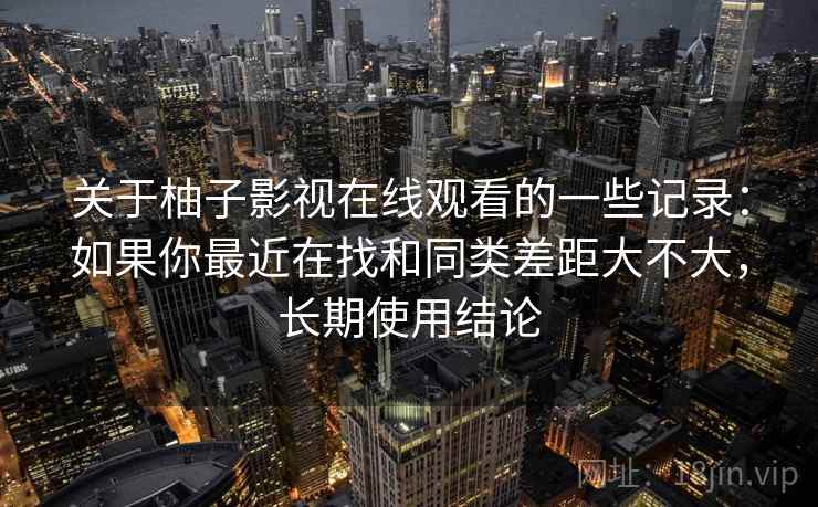 关于柚子影视在线观看的一些记录：如果你最近在找和同类差距大不大，长期使用结论