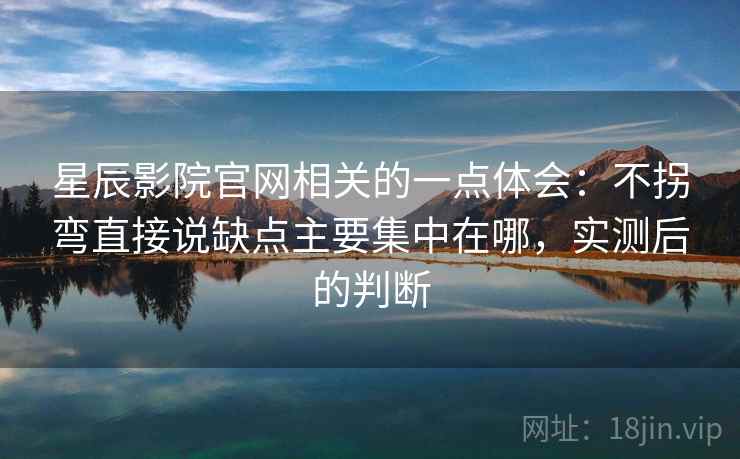 星辰影院官网相关的一点体会：不拐弯直接说缺点主要集中在哪，实测后的判断
