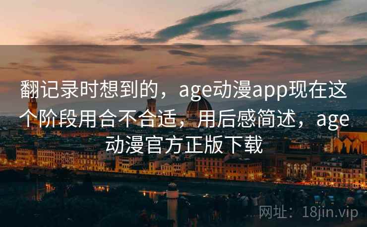 翻记录时想到的，age动漫app现在这个阶段用合不合适，用后感简述，age动漫官方正版下载
