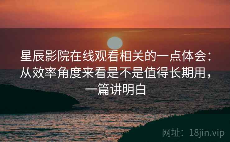 星辰影院在线观看相关的一点体会：从效率角度来看是不是值得长期用，一篇讲明白