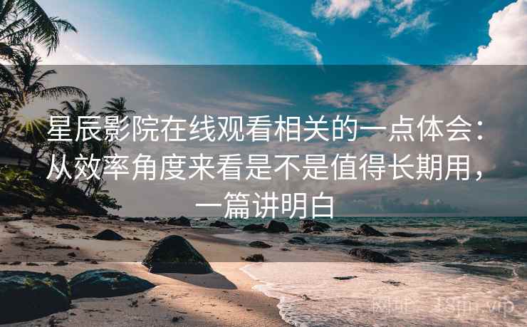 星辰影院在线观看相关的一点体会：从效率角度来看是不是值得长期用，一篇讲明白
