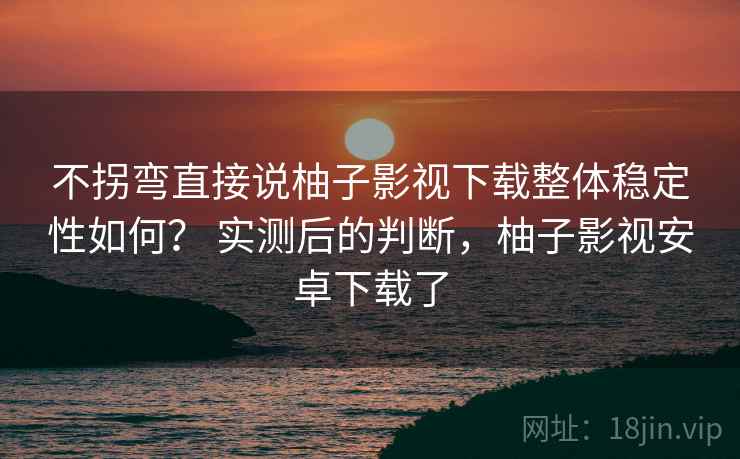 不拐弯直接说柚子影视下载整体稳定性如何？ 实测后的判断，柚子影视安卓下载了