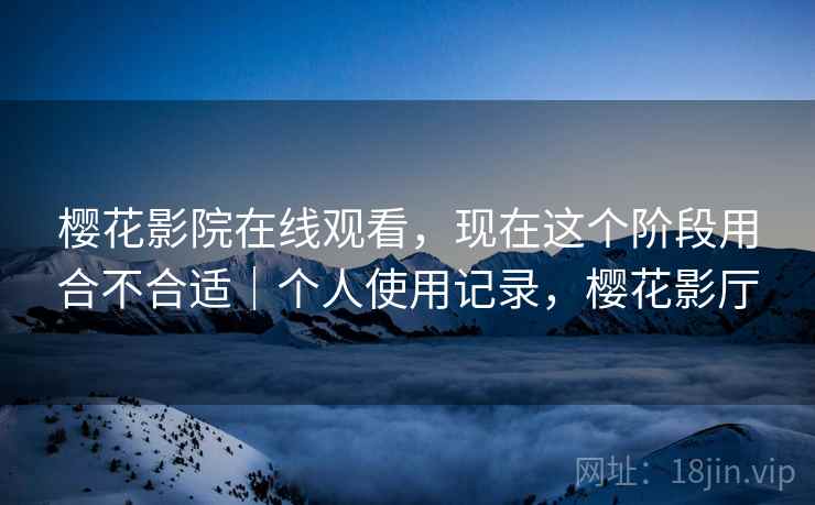 樱花影院在线观看，现在这个阶段用合不合适｜个人使用记录，樱花影厅