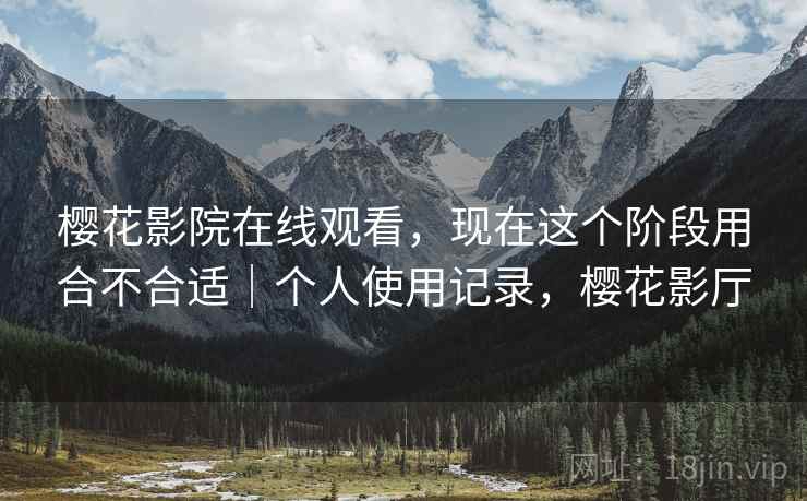 樱花影院在线观看，现在这个阶段用合不合适｜个人使用记录，樱花影厅