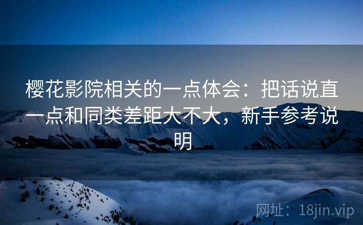 樱花影院相关的一点体会：把话说直一点和同类差距大不大，新手参考说明