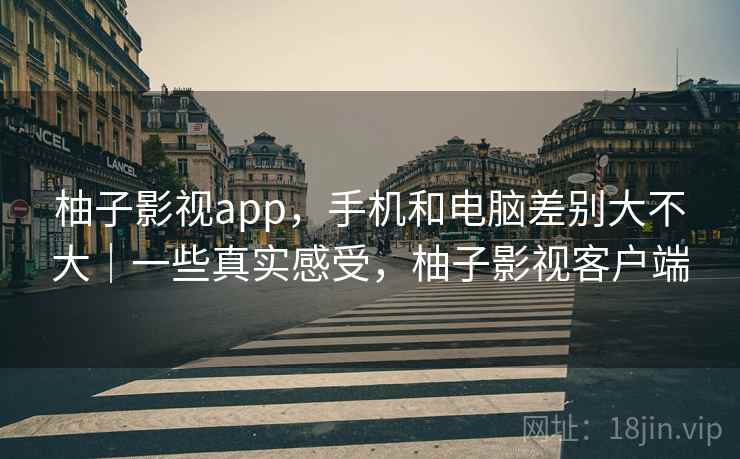 柚子影视app，手机和电脑差别大不大｜一些真实感受，柚子影视客户端