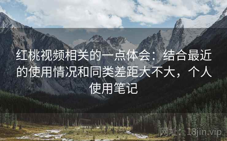 红桃视频相关的一点体会：结合最近的使用情况和同类差距大不大，个人使用笔记