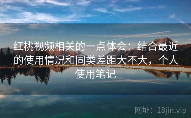 红桃视频相关的一点体会：结合最近的使用情况和同类差距大不大，个人使用笔记
