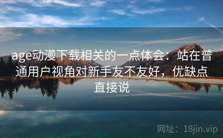 age动漫下载相关的一点体会：站在普通用户视角对新手友不友好，优缺点直接说