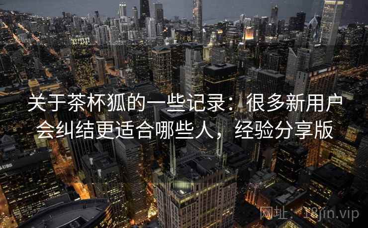 关于茶杯狐的一些记录：很多新用户会纠结更适合哪些人，经验分享版