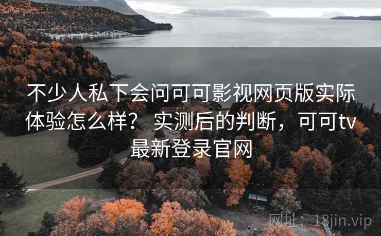 不少人私下会问可可影视网页版实际体验怎么样？ 实测后的判断，可可tv最新登录官网