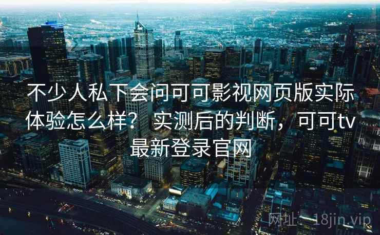不少人私下会问可可影视网页版实际体验怎么样？ 实测后的判断，可可tv最新登录官网